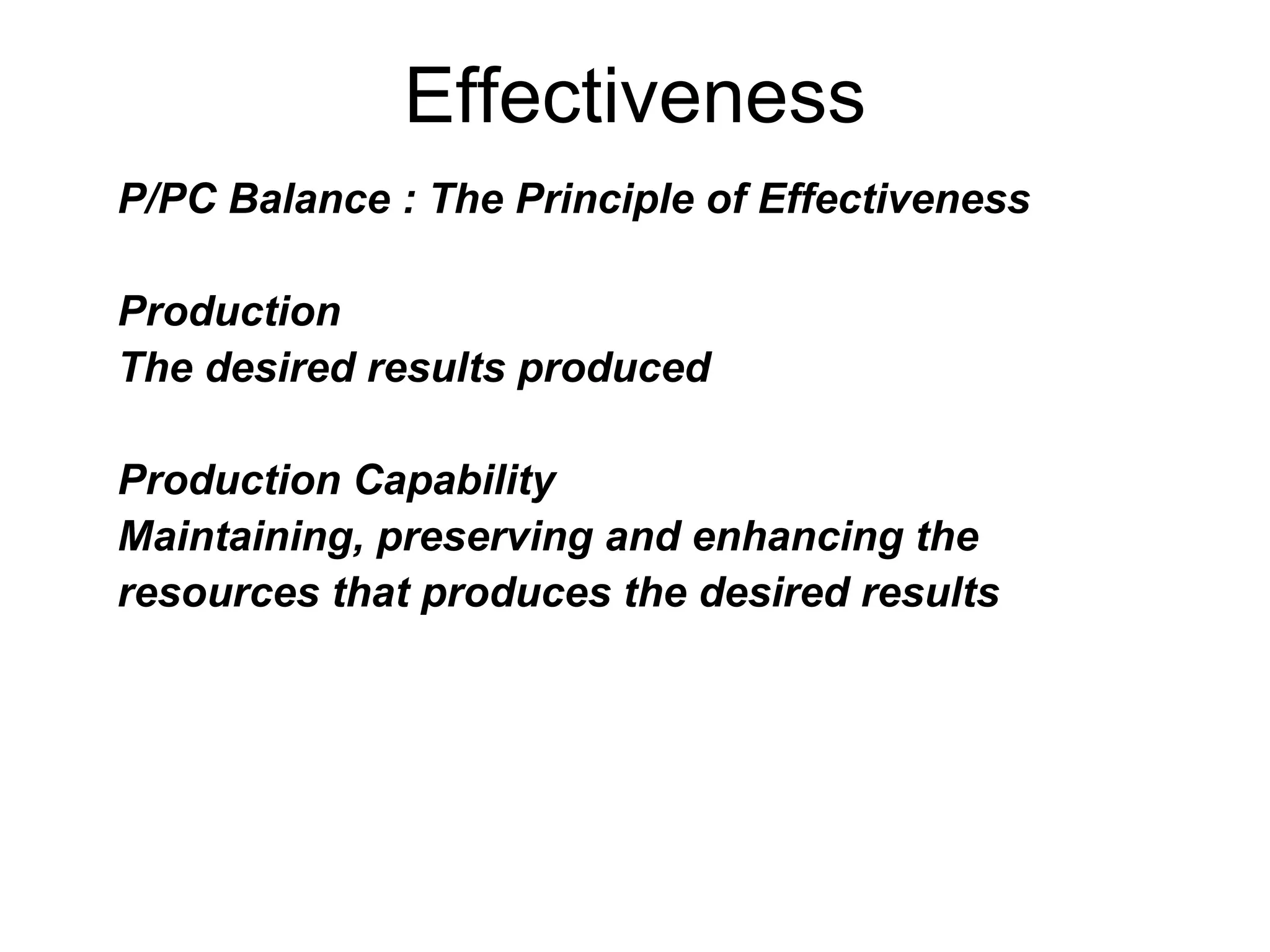 Effectiveness
P/PC Balance : The Principle of Effectiveness

Production
The desired results produced

Production Capability
Maintaining, preserving and enhancing the
resources that produces the desired results
 