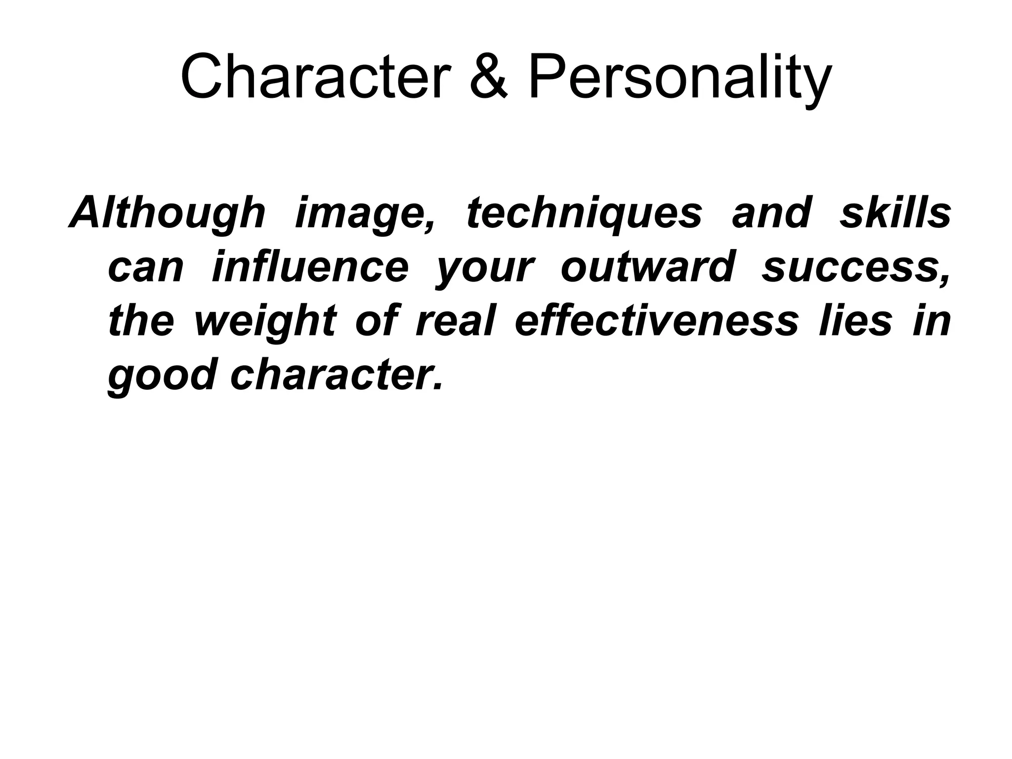 Character & Personality

Although image, techniques and skills
 can influence your outward success,
 the weight of real effectiveness lies in
 good character.
 