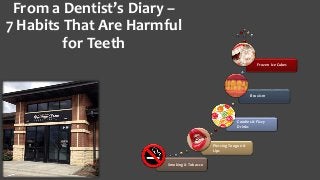 From a Dentist’s Diary –
7 Habits That Are Harmful
for Teeth
Smoking & Tobacco
Piercing Tongue &
Lips
Candies & Fizzy
Drinks
Bruxism
Frozen Ice Cubes
 