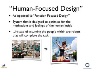 “Human-Focused Design”
• As opposed to “Function Focused Design”
• System that is designed to optimize for the
motivations and feelings of the human inside
• ...instead of assuming the people within are robots
that will complete the task
vs
 