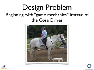 Design Problem
Beginning with “game mechanics” instead of
the Core Drives
 