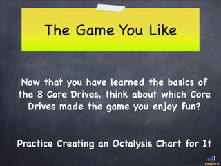 The Game You Like
Now that you have learned the basics of
the 8 Core Drives, think about which Core
Drives made the game you enjoy fun?

Practice Creating an Octalysis Chart for It
 