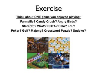 Exercise
Think about ONE game you enjoyed playing:
Farmville? Candy Crush? Angry Birds?
Starcraft? WoW? DOTA? Halo? LoL?
Poker? Golf? Majong? Crossword Puzzle? Sudoku?
 