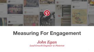 Measuring For Engagement
1
John Egan
Lead Growth Engineer @ Pinterest
 