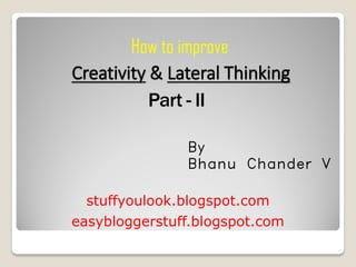Creativity & Lateral Thinking
stuffyoulook.blogspot.com
By
Bhanu Chander V
How to improve
easybloggerstuff.blogspot.com
 