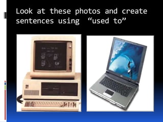 Look at these photos and create 
sentences using “used to” 
 