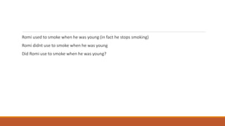 Romi used to smoke when he was young (in fact he stops smoking)
Romi didnt use to smoke when he was young
Did Romi use to smoke when he was young?
 