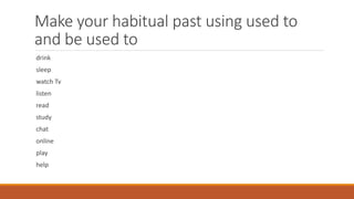 Make your habitual past using used to
and be used to
drink
sleep
watch Tv
listen
read
study
chat
online
play
help
 