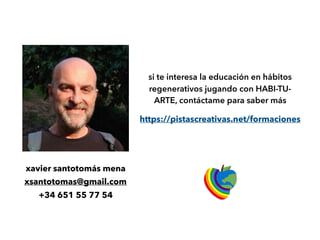 si te interesa la educación en hábitos
regenerativos jugando con HABI-TU-
ARTE, contáctame para saber más
https://pistascreativas.net/formaciones
xavier santotomás mena
xsantotomas@gmail.com
+34 651 55 77 54
 