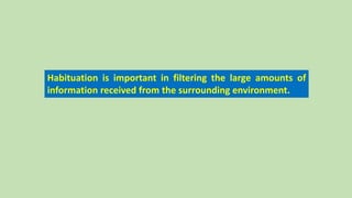 Habituation is important in filtering the large amounts of
information received from the surrounding environment.
 