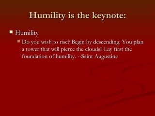 Humility is the keynote:
   Humility
       Do you wish to rise? Begin by descending. You plan
        a tower that will pierce the clouds? Lay first the
        foundation of humility. --Saint Augustine
 