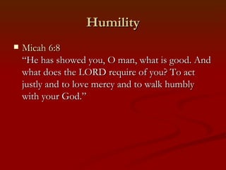 Humility
   Micah 6:8
    “He has showed you, O man, what is good. And
    what does the LORD require of you? To act
    justly and to love mercy and to walk humbly
    with your God.”
 