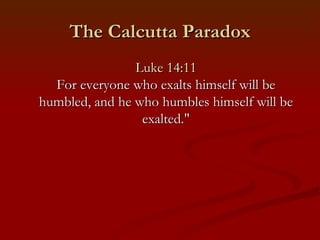 The Calcutta Paradox
                Luke 14:11
  For everyone who exalts himself will be
humbled, and he who humbles himself will be
                 exalted."
 