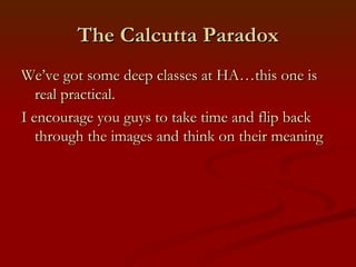 The Calcutta Paradox
We’ve got some deep classes at HA…this one is
   real practical.
I encourage you guys to take time and flip back
   through the images and think on their meaning
 