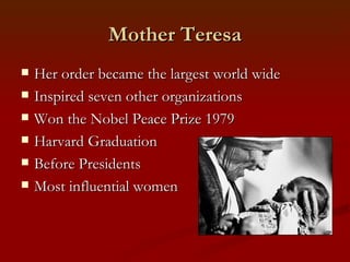Mother Teresa
   Her order became the largest world wide
   Inspired seven other organizations
   Won the Nobel Peace Prize 1979
   Harvard Graduation
   Before Presidents
   Most influential women
 