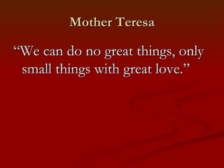 Mother Teresa

“We can do no great things, only
 small things with great love.”
 