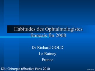 Habitudes des Ophtalmologistes français fin 2008 Dr Richard GOLD Le Raincy France RSG 2010 DIU Chirurgie réfractive Paris 2010 