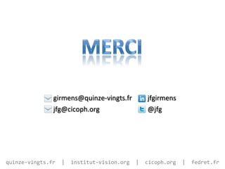 girmens@quinze-­‐vingts.fr	
                     jfgirmens	
  
                        jfg@cicoph.org	
                                 @jfg	
  




quinze-­‐vingts.fr	
  	
  |	
  	
  institut-­‐vision.org	
  	
  |	
  	
  cicoph.org	
  	
  |	
  	
  fedret.fr	
  
 