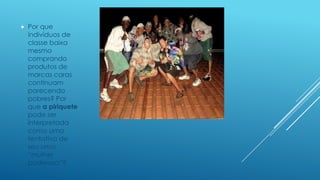 

Por que
indivíduos de
classe baixa
mesmo
comprando
produtos de
marcas caras
continuam
parecendo
pobres? Por
que a piriquete
pode ser
interpretada
como uma
tentativa de
seu uma
“mulher
poderosa”?

 