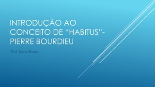 INTRODUÇÃO AO
CONCEITO DE “HABITUS”PIERRE BOURDIEU
Prof: Lúcio Braga

 