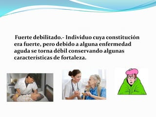 Fuerte debilitado.- Individuo cuya constitución
era fuerte, pero debido a alguna enfermedad
aguda se torna débil conservando algunas
características de fortaleza.
 