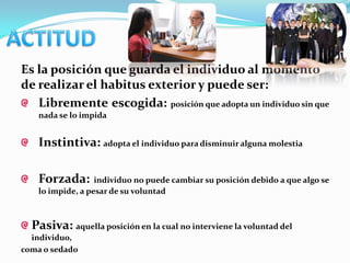 Es la posición que guarda el individuo al momento
de realizar el habitus exterior y puede ser:
   Libremente escogida: posición que adopta un individuo sin que
   nada se lo impida


   Instintiva: adopta el individuo para disminuir alguna molestia

   Forzada:       individuo no puede cambiar su posición debido a que algo se
   lo impide, a pesar de su voluntad



  Pasiva: aquella posición en la cual no interviene la voluntad del
  individuo,
coma o sedado
 
