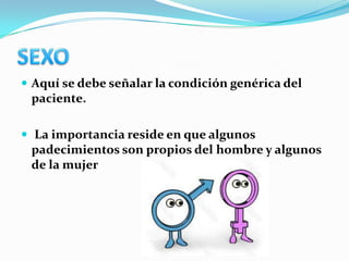  Aquí se debe señalar la condición genérica del
 paciente.

 La importancia reside en que algunos
 padecimientos son propios del hombre y algunos
 de la mujer
 