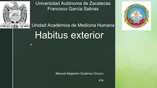 ◤
Habitus exterior
Manuel Alejandro Gutiérrez Orozco
4ºA
Universidad Autónoma de Zacatecas
Francisco García Salinas
Unidad Académica de Medicina Humana
 