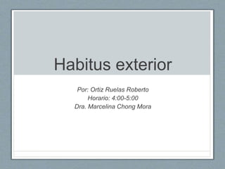 Habitus exterior
Por: Ortiz Ruelas Roberto
Horario: 4:00-5:00
Dra. Marcelina Chong Mora
 