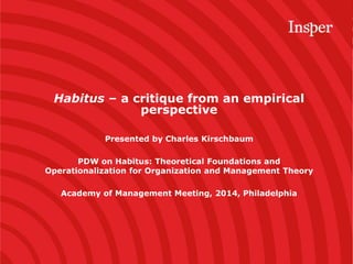 Habitus – a critique from an empirical
perspective
Presented by Charles Kirschbaum
PDW on Habitus: Theoretical Foundations and
Operationalization for Organization and Management Theory
Academy of Management Meeting, 2014, Philadelphia
 