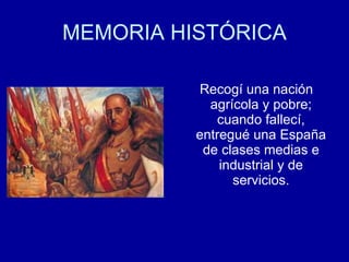 MEMORIA HISTÓRICA <ul><li>Recogí una nación agrícola y pobre; cuando fallecí, entregué una España de clases medias e indus...