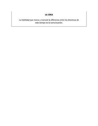 LA IDEA
La habilidad que marca y marcará la diferencia entre los directivos de
este tiempo es la comunicación.
 