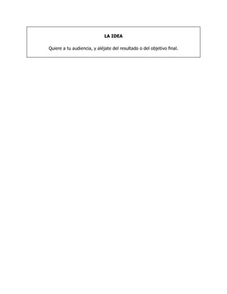 LA IDEA
Quiere a tu audiencia, y aléjate del resultado o del objetivo final.
 