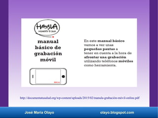 José María Olayo olayo.blogspot.com
http://documentatusalud.org/wp-content/uploads/2015/02/manula-grabación-móvil-online.pdf
 