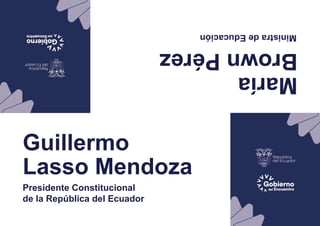 Guillermo
Lasso Mendoza
Presidente Constitucional
de la República del Ecuador
María
Brown
Pérez
Ministra
de
Educación
 
