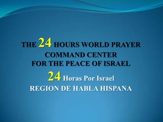 THE 24 HOURS WORLD PRAYER COMMAND CENTER FOR THE PEACE OF ISRAEL 24HorasPor Israel REGION DE HABLA HISPANA 