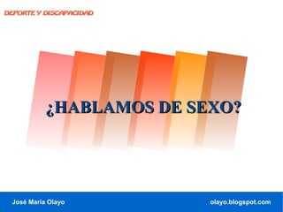 DEPORTE Y DISCAPACIDAD




           ¿HABLAMOS DE SEXO?




 José María Olayo         olayo.blogspot.com
 