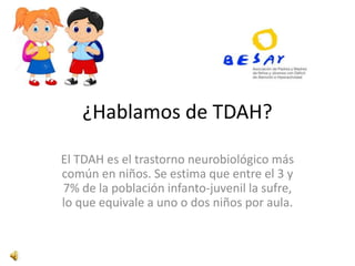 ¿Hablamos de TDAH?
El TDAH es el trastorno neurobiológico más
común en niños. Se estima que entre el 3 y
7% de la población infanto-juvenil la sufre,
lo que equivale a uno o dos niños por aula.
 