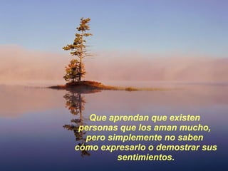 Que aprendan que existen  personas que los aman mucho,  pero simplemente no saben  cómo expresarlo o demostrar sus sentimientos . 