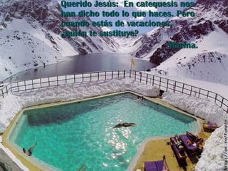 Querido Jesús:  En catequesis nos han dicho todo lo que haces. Pero cuando estás de vacaciones, ¿quién te sustituye? Marina. 