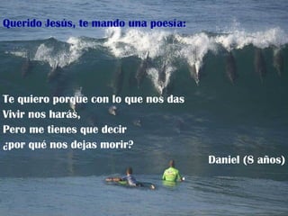 Querido Jesús, te mando una poesía: Te quiero porque con lo que nos das Vivir nos harás, Pero me tienes que decir ¿por qué nos dejas morir? Daniel (8 años) 