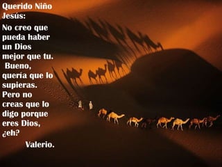 Querido Niño Jesús:  No creo que pueda haber un Dios mejor que tu.  Bueno, quería que lo supieras. Pero no creas que lo digo porque eres Dios, ¿eh? Valerio. 