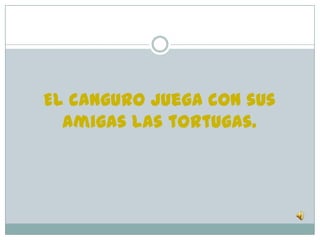 El canguro juega con sus
  amigas las tortugas.
 