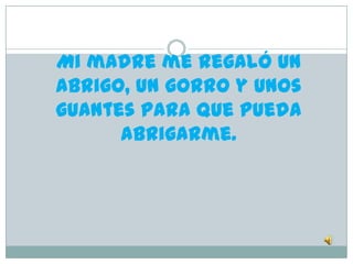 Mi madre me regaló un
abrigo, un gorro y unos
guantes para que pueda
      abrigarme.
 
