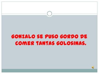 Gonzalo se puso gordo de
 comer tantas golosinas.
 