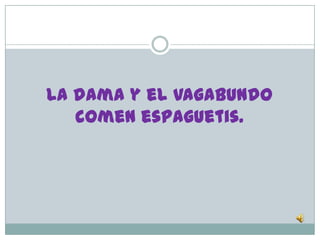 La dama y el vagabundo
   comen espaguetis.
 