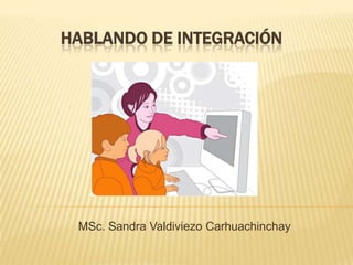HABLANDO DE INTEGRACIÓN




 MSc. Sandra Valdiviezo Carhuachinchay
 