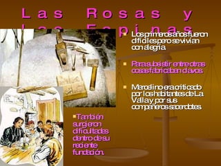 Las Rosas y las Espinas Los primeros años fueron difíciles pero se vivían con alegría. Para subsistir entre otras cosas fabricaban clavos. Marcelino era criticado por los habitantes de La Valla y por sus compañeros sacerdotes. También surgieron dificultades dentro de su reciente fundación. 