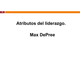 16




     Atributos del liderazgo.

           Max DePree
 