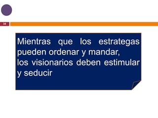 34




     Mientras que los estrategas
     pueden ordenar y mandar,
     los visionarios deben estimular
     y seducir
 